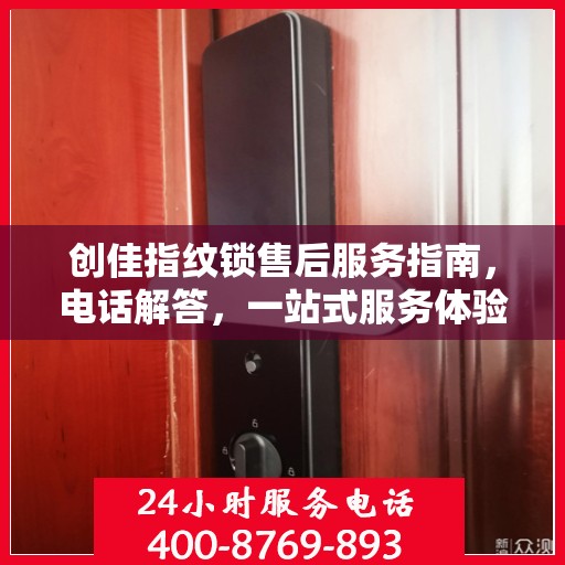 创佳指纹锁售后服务指南，电话解答，一站式服务体验
