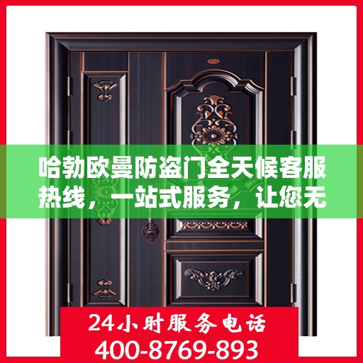 哈勃欧曼防盗门全天候客服热线，一站式服务，让您无忧安全之选