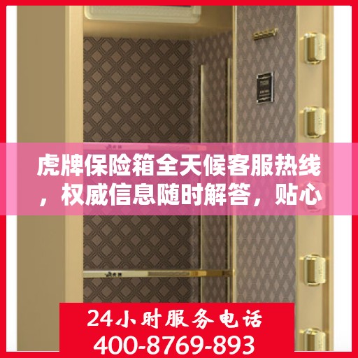 虎牌保险箱全天候客服热线，权威信息随时解答，贴心服务不打烊