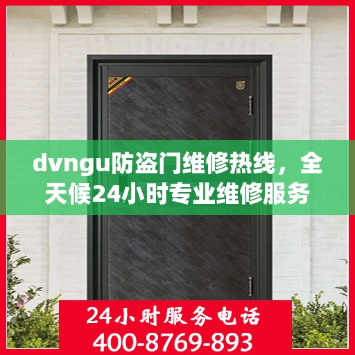 dvngu防盗门维修热线，全天候24小时专业维修服务权威发布