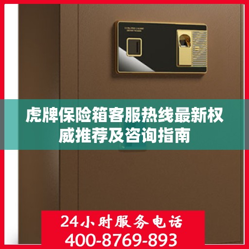 虎牌保险箱客服热线最新权威推荐及咨询指南