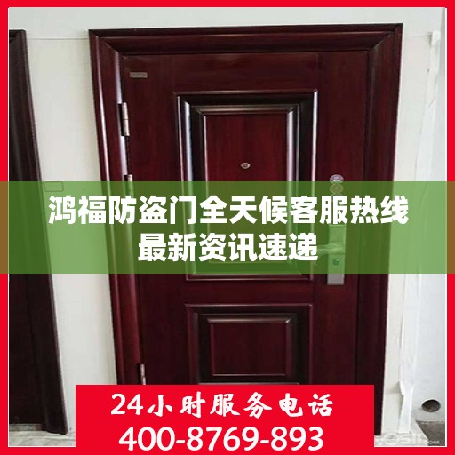 鸿福防盗门全天候客服热线最新资讯速递