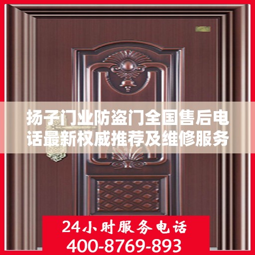 扬子门业防盗门全国售后电话最新权威推荐及维修服务指南