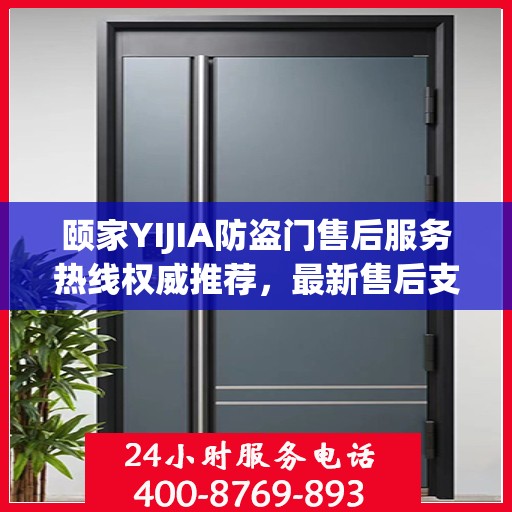 颐家YIJIA防盗门售后服务热线权威推荐，最新售后支持，保障您的安全之选