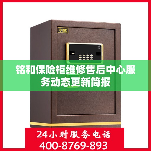 铭和保险柜维修售后中心服务动态更新简报