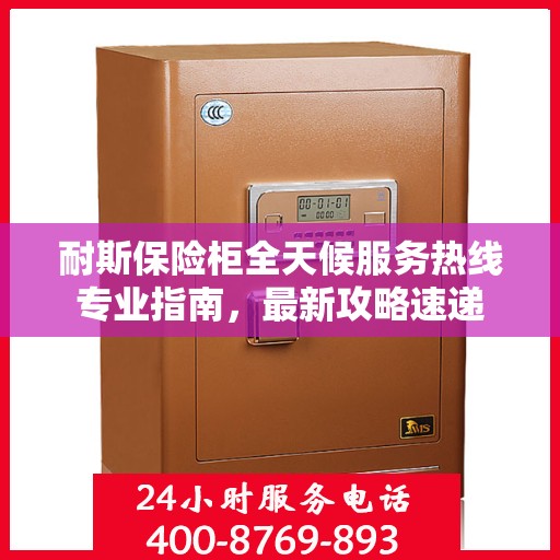 耐斯保险柜全天候服务热线专业指南，最新攻略速递