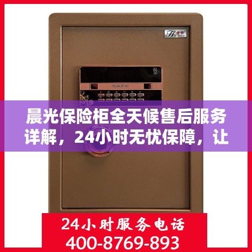 晨光保险柜全天候售后服务详解，24小时无忧保障，让您一文读懂！