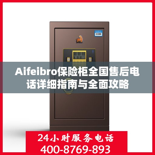 Aifeibro保险柜全国售后电话详细指南与全面攻略