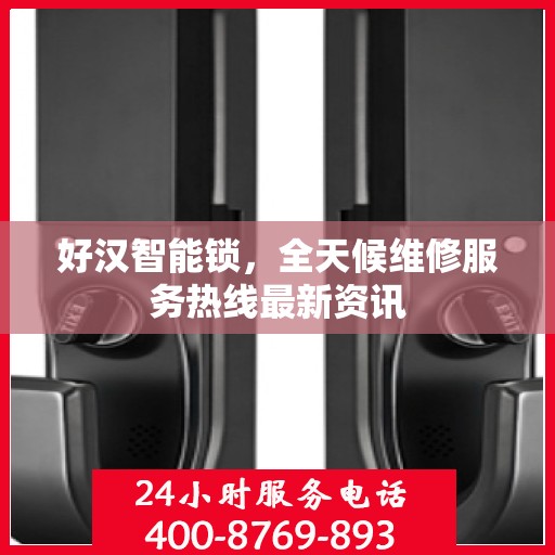 好汉智能锁，全天候维修服务热线最新资讯
