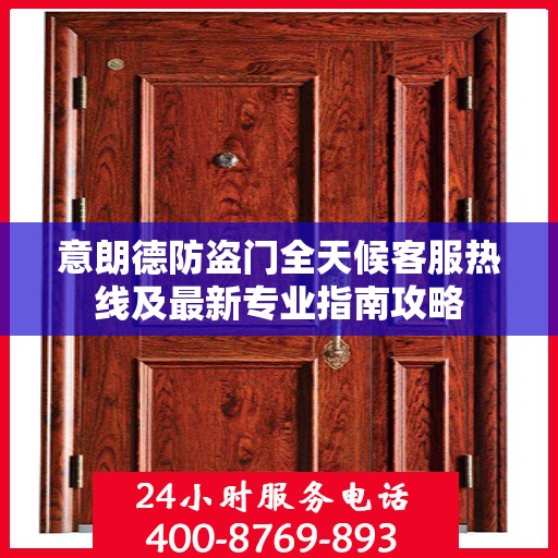 意朗德防盗门全天候客服热线及最新专业指南攻略
