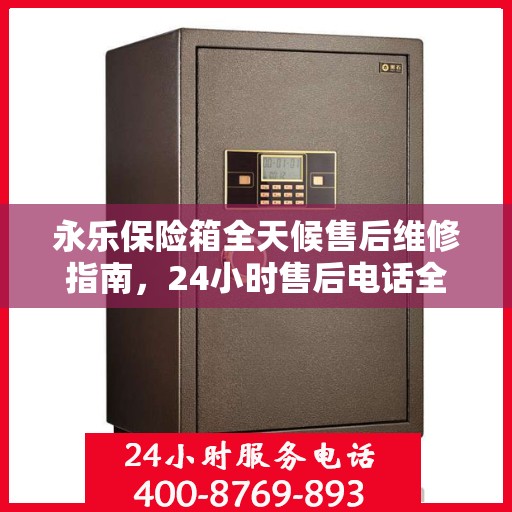 永乐保险箱全天候售后维修指南，24小时售后电话全解析