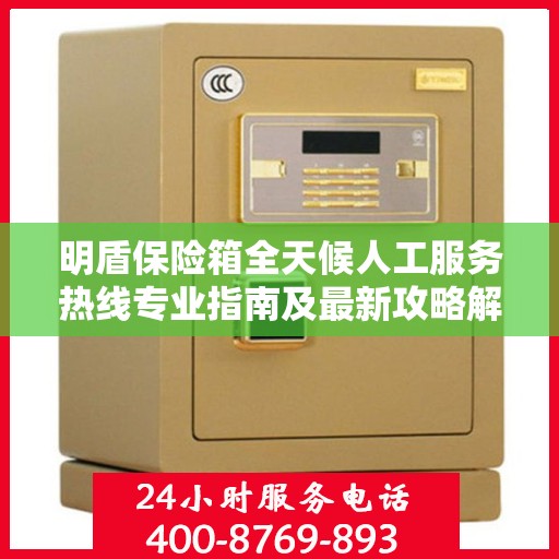 明盾保险箱全天候人工服务热线专业指南及最新攻略解析