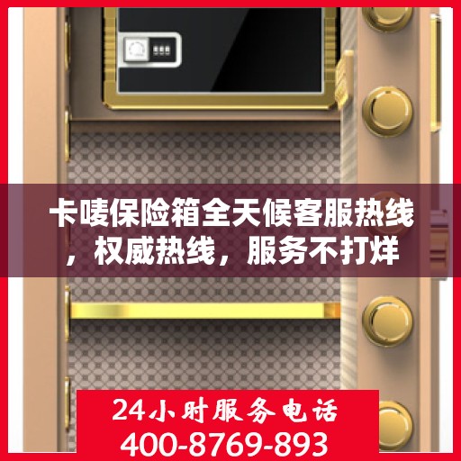 卡唛保险箱全天候客服热线，权威热线，服务不打烊