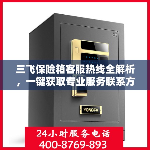三飞保险箱客服热线全解析，一键获取专业服务联系方式