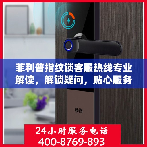 菲利普指纹锁客服热线专业解读，解锁疑问，贴心服务