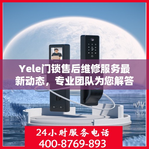 Yele门锁售后维修服务最新动态，专业团队为您解答门锁问题，售后电话升级通知