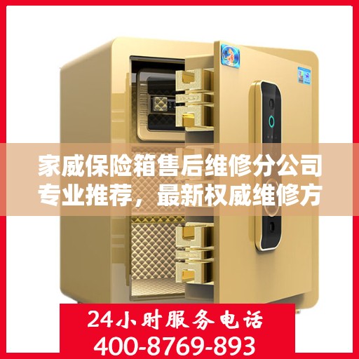 家威保险箱售后维修分公司专业推荐，最新权威维修方案与指南