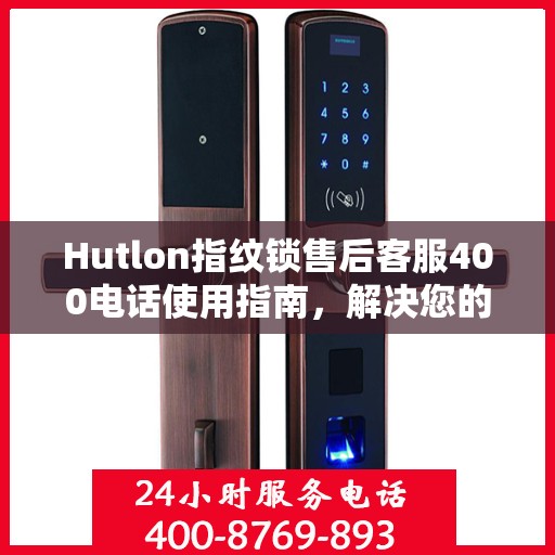 Hutlon指纹锁售后客服400电话使用指南，解决您的决策疑难！