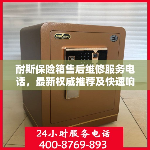 耐斯保险箱售后维修服务电话，最新权威推荐及快速响应服务保障