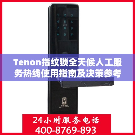 Tenon指纹锁全天候人工服务热线使用指南及决策参考