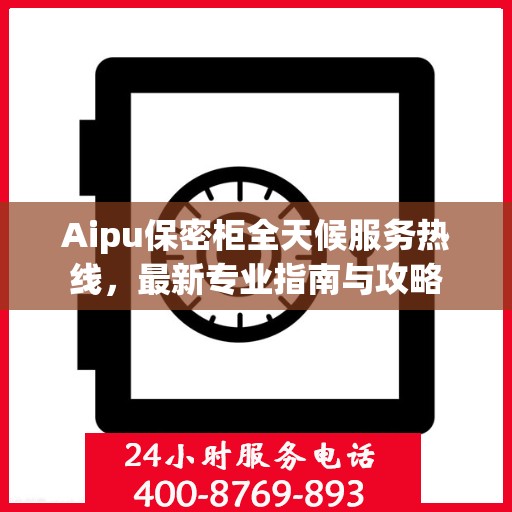 Aipu保密柜全天候服务热线，最新专业指南与攻略