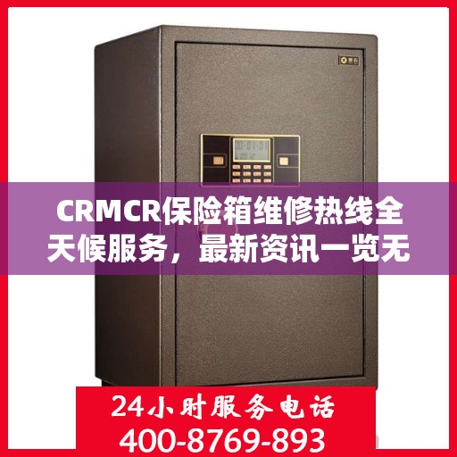 CRMCR保险箱维修热线全天候服务，最新资讯一览无余