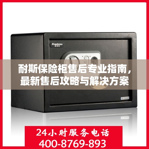 耐斯保险柜售后专业指南，最新售后攻略与解决方案