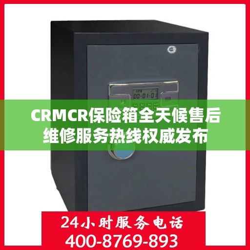CRMCR保险箱全天候售后维修服务热线权威发布