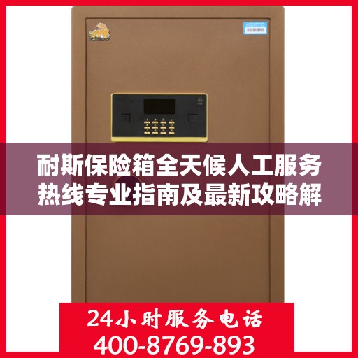 耐斯保险箱全天候人工服务热线专业指南及最新攻略解析