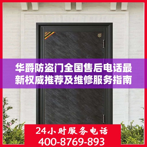 华爵防盗门全国售后电话最新权威推荐及维修服务指南