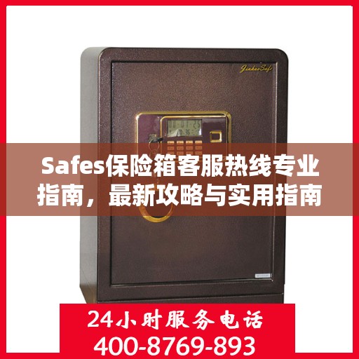 Safes保险箱客服热线专业指南，最新攻略与实用指南
