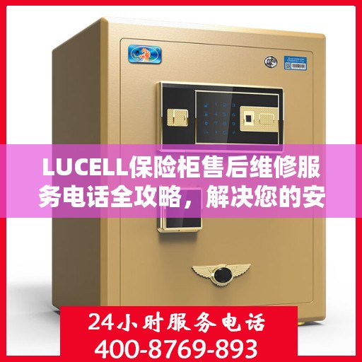 LUCELL保险柜售后维修服务电话全攻略，解决您的安全与信任问题