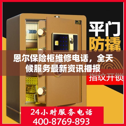恩尔保险柜维修电话，全天候服务最新资讯播报