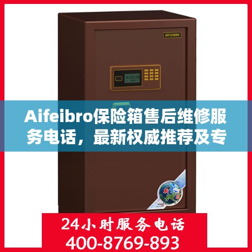 Aifeibro保险箱售后维修服务电话，最新权威推荐及专业解决方案