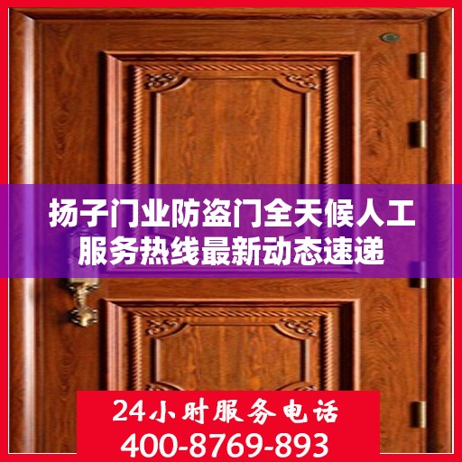 扬子门业防盗门全天候人工服务热线最新动态速递