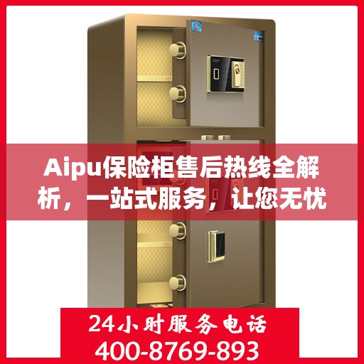 Aipu保险柜售后热线全解析，一站式服务，让您无忧售后！