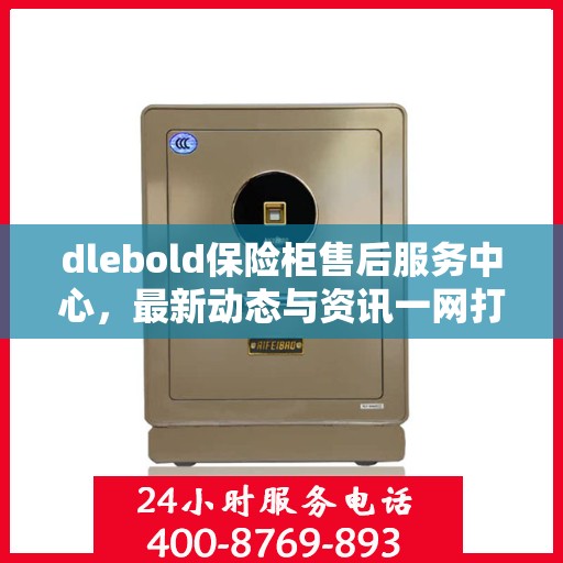dlebold保险柜售后服务中心，最新动态与资讯一网打尽