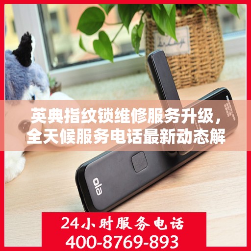 英典指纹锁维修服务升级，全天候服务电话最新动态解析