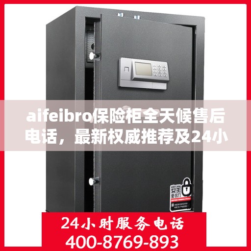 aifeibro保险柜全天候售后电话，最新权威推荐及24小时售后保障