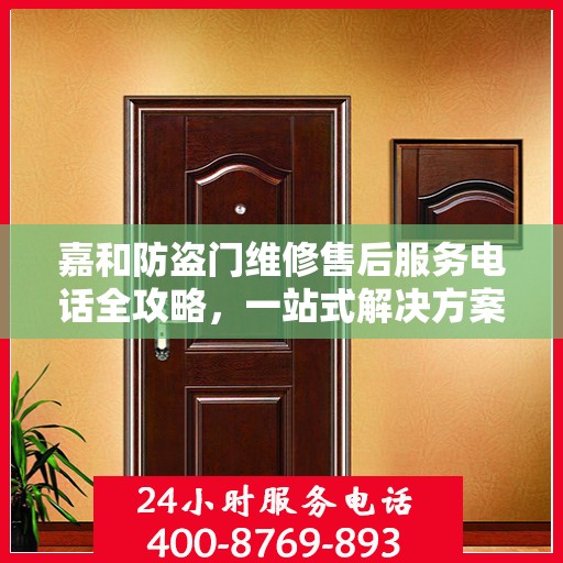 嘉和防盗门维修售后服务电话全攻略，一站式解决方案，让您无忧！