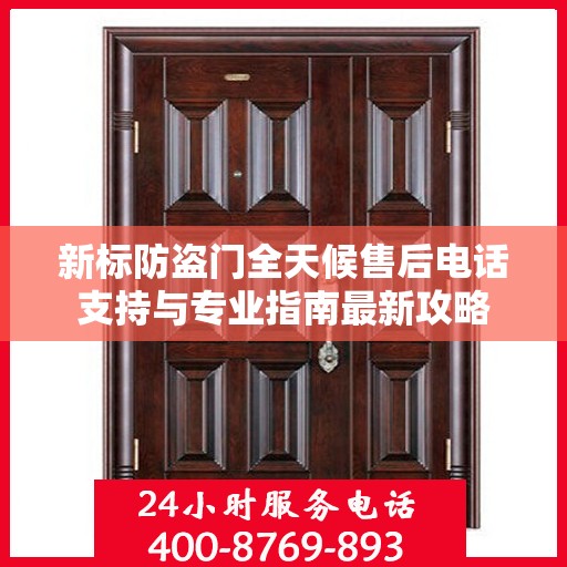 新标防盗门全天候售后电话支持与专业指南最新攻略