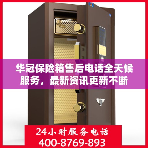 华冠保险箱售后电话全天候服务，最新资讯更新不断