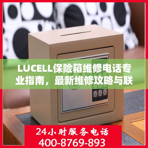 LUCELL保险箱维修电话专业指南，最新维修攻略与联系方式