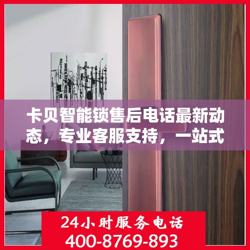 卡贝智能锁售后电话最新动态，专业客服支持，一站式服务保障您的安全锁具体验