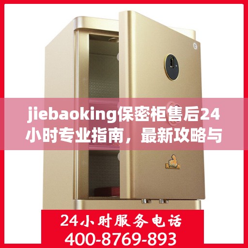 jiebaoking保密柜售后24小时专业指南，最新攻略与电话速查