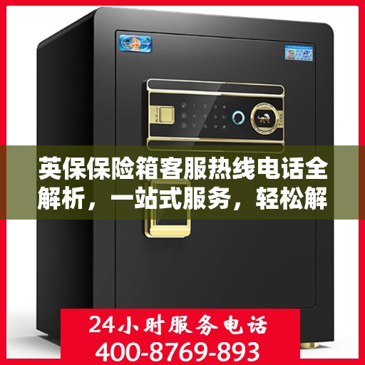 英保保险箱客服热线电话全解析，一站式服务，轻松解决您的疑问和需求