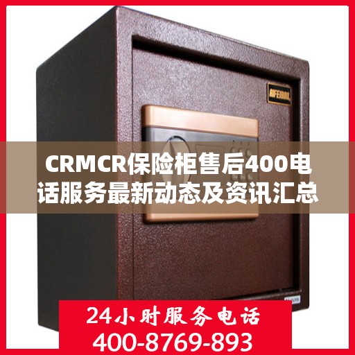 CRMCR保险柜售后400电话服务最新动态及资讯汇总