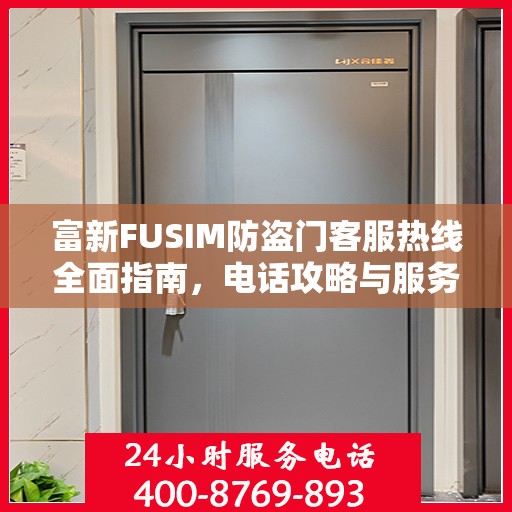 富新FUSIM防盗门客服热线全面指南，电话攻略与服务质量解析