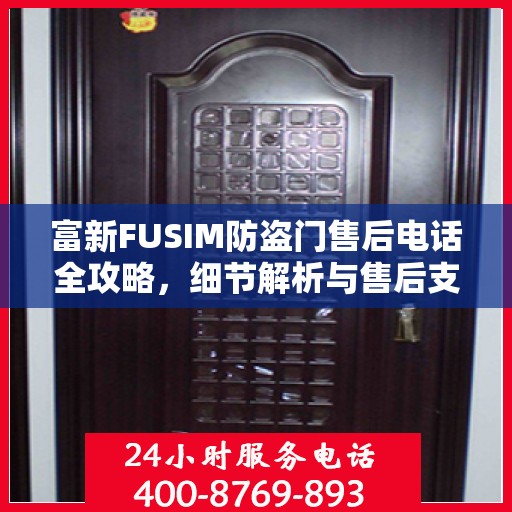 富新FUSIM防盗门售后电话全攻略，细节解析与售后支持一网打尽
