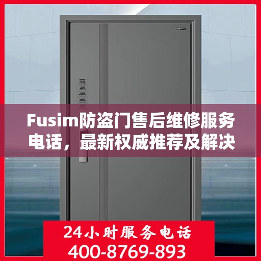 Fusim防盗门售后维修服务电话，最新权威推荐及解决方案